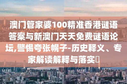 澳門管家婆100精準(zhǔn)香港謎語答案與新澳門天天免費(fèi)謎語論壇,警惕夸張幌子-歷史釋義、專家解讀解釋與落實(shí)?