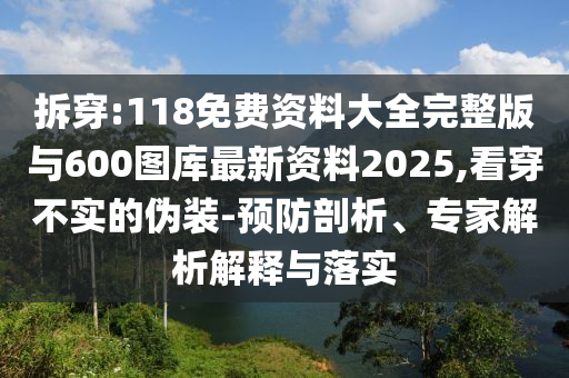 拆穿:118免費資料大全完整版與600圖庫最新資料2025,看穿不實的偽裝-預防剖析、專家解析解釋與落實