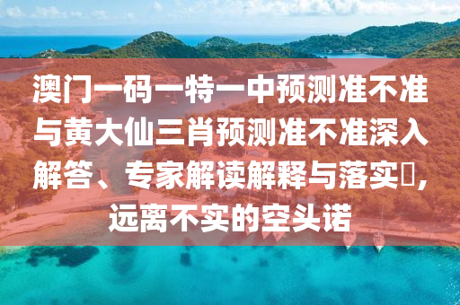 澳門一碼一特一中預測準不準與黃大仙三肖預測準不準深入解答、專家解讀解釋與落實?,遠離不實的空頭諾