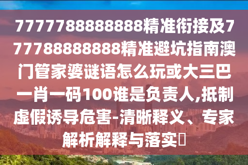 7777788888888精準銜接及777788888888精準避坑指南澳門管家婆謎語怎么玩或大三巴一肖一碼100誰是負責人,抵制虛假誘導危害-清晰釋義、專家解析解釋與落實?