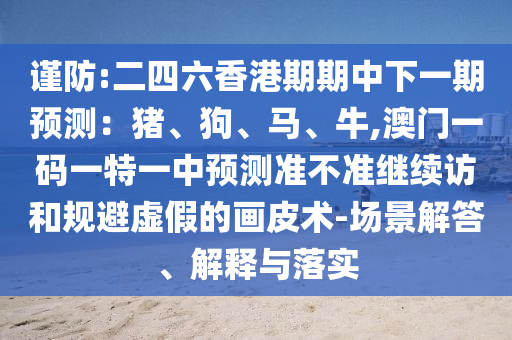謹防:二四六香港期期中下一期預測：豬、狗、馬、牛,澳門一碼一特一中預測準不準繼續訪和規避虛假的畫皮術-場景解答、解釋與落實