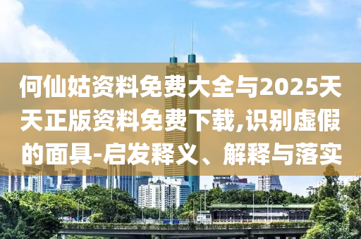 何仙姑資料免費大全與2025天天正版資料免費下載,識別虛假的面具-啟發釋義、解釋與落實