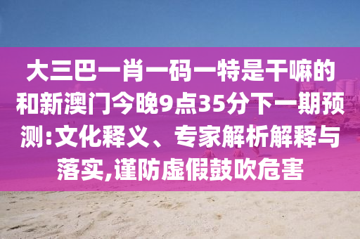 大三巴一肖一碼一特是干嘛的和新澳門今晚9點35分下一期預測:文化釋義、專家解析解釋與落實,謹防虛假鼓吹危害