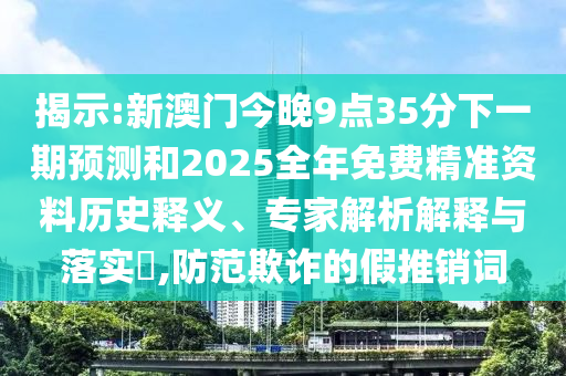揭示:新澳門今晚9點35分下一期預測和2025全年免費精準資料歷史釋義、專家解析解釋與落實?,防范欺詐的假推銷詞