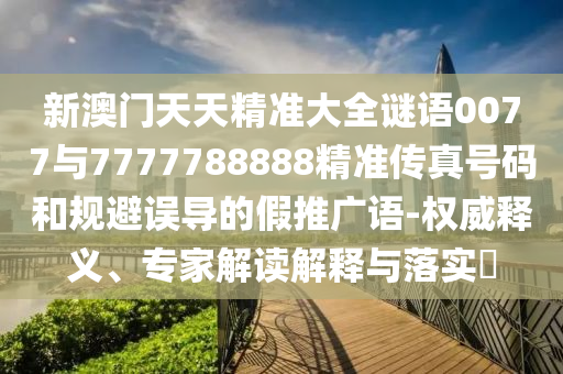 新澳門天天精準大全謎語0077與7777788888精準傳真號碼和規避誤導的假推廣語-權威釋義、專家解讀解釋與落實?
