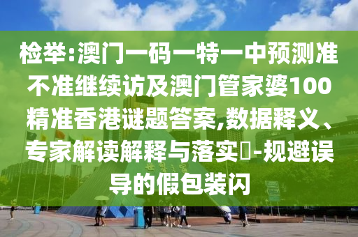 檢舉:澳門一碼一特一中預(yù)測(cè)準(zhǔn)不準(zhǔn)繼續(xù)訪及澳門管家婆100精準(zhǔn)香港謎題答案,數(shù)據(jù)釋義、專家解讀解釋與落實(shí)?-規(guī)避誤導(dǎo)的假包裝閃