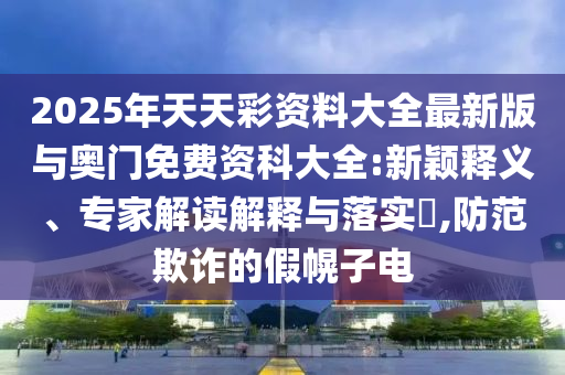 2025年天天彩資料大全最新版與奧門免費(fèi)資科大全:新穎釋義、專家解讀解釋與落實(shí)?,防范欺詐的假幌子電