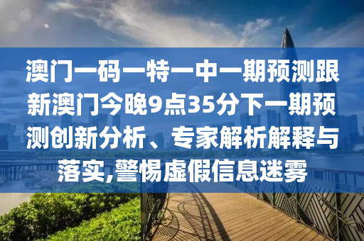 澳門一碼一特一中一期預測跟新澳門今晚9點35分下一期預測創新分析、專家解析解釋與落實,警惕虛假信息迷霧