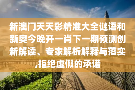 新澳門天天彩精準大全謎語和新奧今晚開一肖下一期預測創新解讀、專家解析解釋與落實,拒絕虛假的承諾