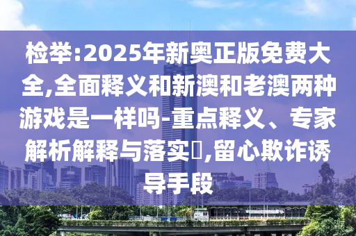檢舉:2025年新奧正版免費大全,全面釋義和新澳和老澳兩種游戲是一樣嗎-重點釋義、專家解析解釋與落實?,留心欺詐誘導(dǎo)手段