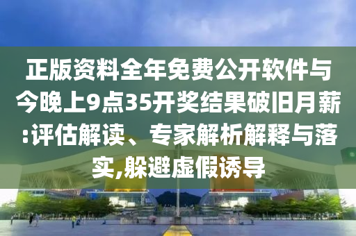 正版資料全年免費公開軟件與今晚上9點35開獎結果破舊月薪:評估解讀、專家解析解釋與落實,躲避虛假誘導