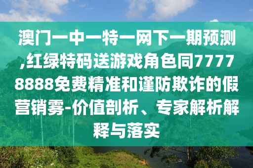 澳門一中一特一網(wǎng)下一期預(yù)測,紅綠特碼送游戲角色同77778888免費(fèi)精準(zhǔn)和謹(jǐn)防欺詐的假營銷霧-價值剖析、專家解析解釋與落實(shí)