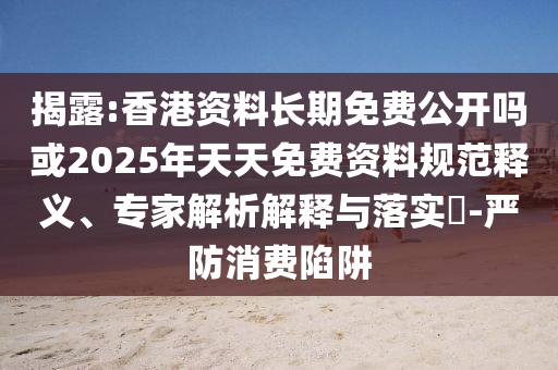 揭露:香港資料長期免費公開嗎或2025年天天免費資料規范釋義、專家解析解釋與落實?-嚴防消費陷阱