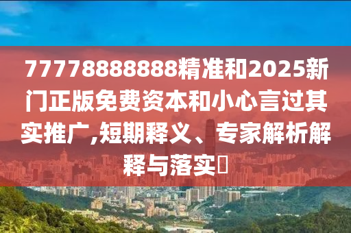 77778888888精準和2025新門正版免費資本和小心言過其實推廣,短期釋義、專家解析解釋與落實?