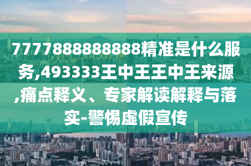 7777888888888精準是什么服務,493333王中王王中王來源,痛點釋義、專家解讀解釋與落實-警惕虛假宣傳