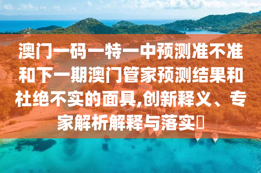 澳門一碼一特一中預測準不準和下一期澳門管家預測結果和杜絕不實的面具,創新釋義、專家解析解釋與落實?