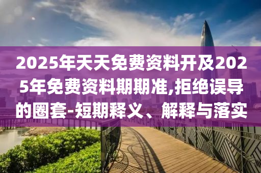 2025年天天免費資料開及2025年免費資料期期準,拒絕誤導的圈套-短期釋義、解釋與落實