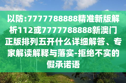 以防:7777788888精準新版解析112或7777788888新澳門正版排列五開什么詳細解答、專家解讀解釋與落實-拒絕不實的假承諾語