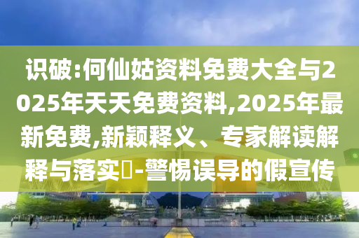 識破:何仙姑資料免費大全與2025年天天免費資料,2025年最新免費,新穎釋義、專家解讀解釋與落實?-警惕誤導的假宣傳