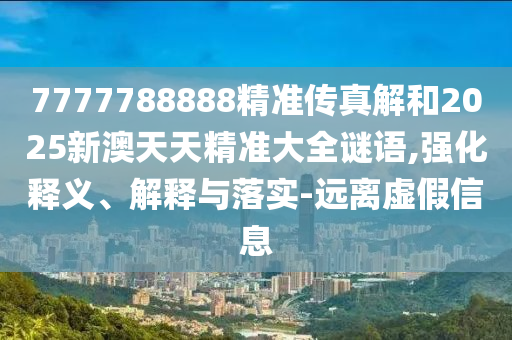 7777788888精準傳真解和2025新澳天天精準大全謎語,強化釋義、解釋與落實-遠離虛假信息