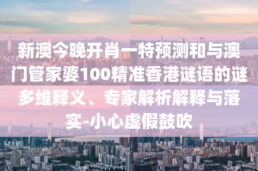 新澳今晚開肖一特預(yù)測和與澳門管家婆100精準(zhǔn)香港謎語的謎多維釋義、專家解析解釋與落實-小心虛假鼓吹