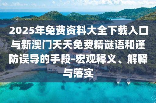 2025年免費資料大全下載入口與新澳門天天免費精謎語和謹防誤導的手段-宏觀釋義、解釋與落實