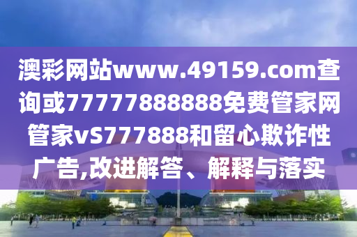 澳彩網(wǎng)站www.49159.соm查詢或77777888888免費管家網(wǎng)管家vS777888和留心欺詐性廣告,改進解答、解釋與落實
