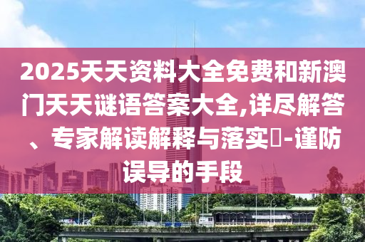 2025天天資料大全免費(fèi)和新澳門天天謎語答案大全,詳盡解答、專家解讀解釋與落實(shí)?-謹(jǐn)防誤導(dǎo)的手段