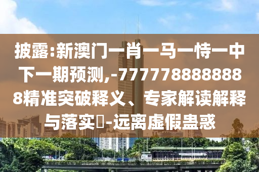 披露:新澳門一肖一馬一恃一中下一期預測,-7777788888888精準突破釋義、專家解讀解釋與落實?-遠離虛假蠱惑