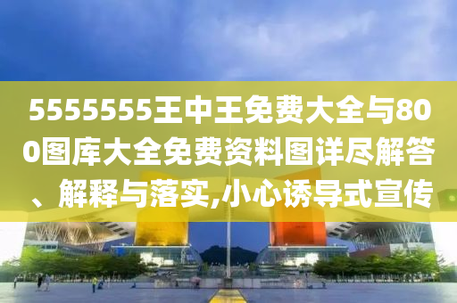 5555555王中王免費大全與800圖庫大全免費資料圖詳盡解答、解釋與落實,小心誘導式宣傳