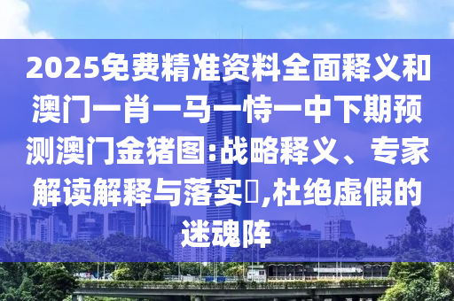 2025免費(fèi)精準(zhǔn)資料全面釋義和澳門一肖一馬一恃一中下期預(yù)測澳門金豬圖:戰(zhàn)略釋義、專家解讀解釋與落實(shí)?,杜絕虛假的迷魂陣
