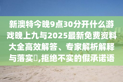 新澳特今晚9點30分開什么游戲晚上九與2025最新免費資料大全高效解答、專家解析解釋與落實?,拒絕不實的假承諾語