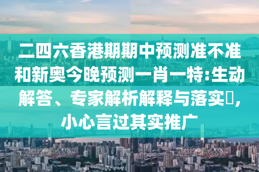 二四六香港期期中預測準不準和新奧今晚預測一肖一特:生動解答、專家解析解釋與落實?,小心言過其實推廣