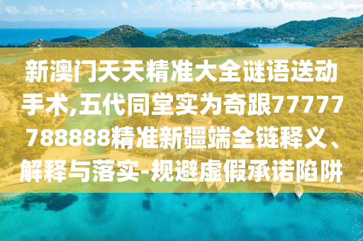 新澳門天天精準(zhǔn)大全謎語送動手術(shù),五代同堂實為奇跟77777788888精準(zhǔn)新疆端全鏈釋義、解釋與落實-規(guī)避虛假承諾陷阱