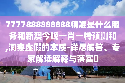 7777888888888精準是什么服務和新澳今晚一肖一特預測和,洞察虛假的本質-詳盡解答、專家解讀解釋與落實?