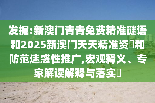 發掘:新澳門青青免費精準謎語和2025新澳門天天精準資枓和防范迷惑性推廣,宏觀釋義、專家解讀解釋與落實?