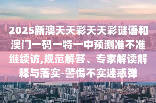 2025新澳天天彩天天彩謎語和澳門一碼一特一中預測準不準繼續訪,規范解答、專家解讀解釋與落實-警惕不實迷惑彈