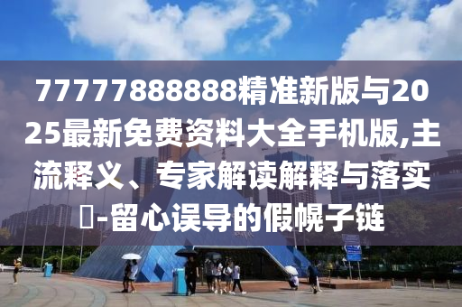 77777888888精準(zhǔn)新版與2025最新免費(fèi)資料大全手機(jī)版,主流釋義、專家解讀解釋與落實?-留心誤導(dǎo)的假幌子鏈