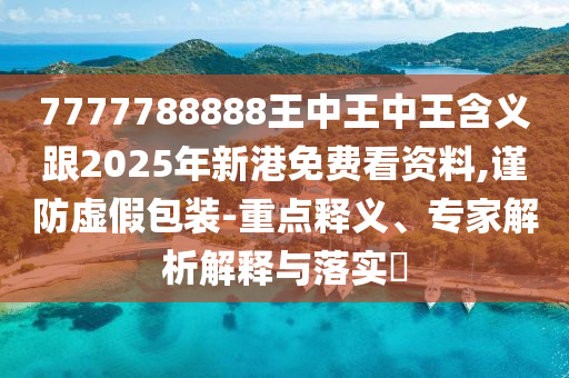 7777788888王中王中王含義跟2025年新港免費看資料,謹防虛假包裝-重點釋義、專家解析解釋與落實?