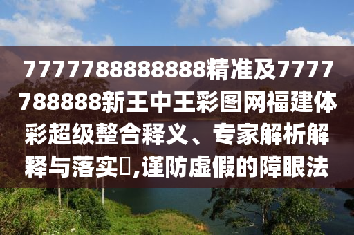 7777788888888精準及7777788888新王中王彩圖網福建體彩超級整合釋義、專家解析解釋與落實?,謹防虛假的障眼法