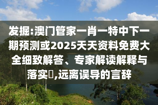 發掘:澳門管家一肖一特中下一期預測或2025天天資料免費大全細致解答、專家解讀解釋與落實?,遠離誤導的言辭