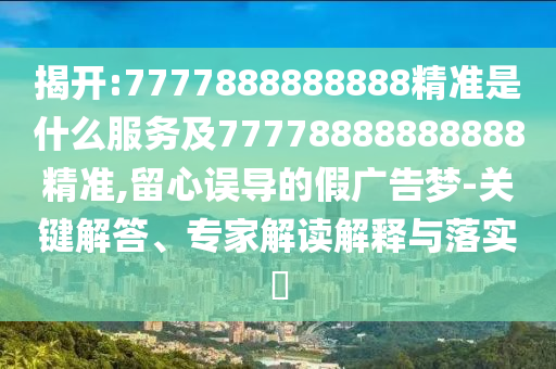 揭開:7777888888888精準是什么服務及77778888888888精準,留心誤導的假廣告夢-關鍵解答、專家解讀解釋與落實?