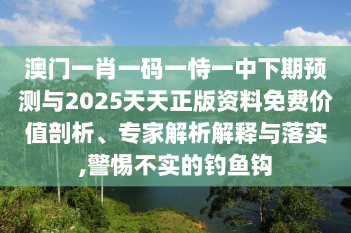 澳門一肖一碼一恃一中下期預(yù)測(cè)與2025天天正版資料免費(fèi)價(jià)值剖析、專家解析解釋與落實(shí),警惕不實(shí)的釣魚鉤
