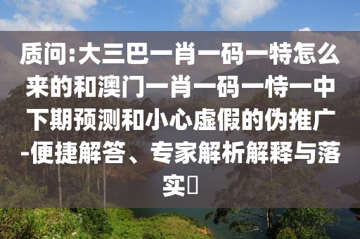 質(zhì)問:大三巴一肖一碼一特怎么來的和澳門一肖一碼一恃一中下期預(yù)測和小心虛假的偽推廣-便捷解答、專家解析解釋與落實?