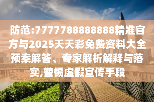防范:7777788888888精準(zhǔn)官方與2025天天彩免費(fèi)資料大全預(yù)案解答、專家解析解釋與落實(shí),警惕虛假宣傳手段