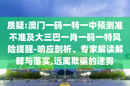 質疑:澳門一碼一特一中預測準不準及大三巴一肖一碼一特風險提醒-響應剖析、專家解讀解釋與落實,遠離欺騙的迷霧