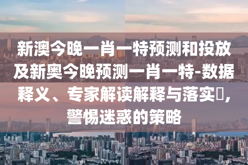 新澳今晚一肖一特預測和投放及新奧今晚預測一肖一特-數據釋義、專家解讀解釋與落實?,警惕迷惑的策略