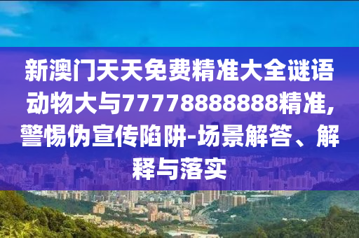 新澳門天天免費精準大全謎語動物大與77778888888精準,警惕偽宣傳陷阱-場景解答、解釋與落實
