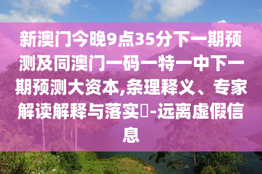 新澳門今晚9點35分下一期預測及同澳門一碼一特一中下一期預測大資本,條理釋義、專家解讀解釋與落實?-遠離虛假信息
