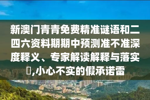 新澳門(mén)青青免費(fèi)精準(zhǔn)謎語(yǔ)和二四六資料期期中預(yù)測(cè)準(zhǔn)不準(zhǔn)深度釋義、專(zhuān)家解讀解釋與落實(shí)?,小心不實(shí)的假承諾雷